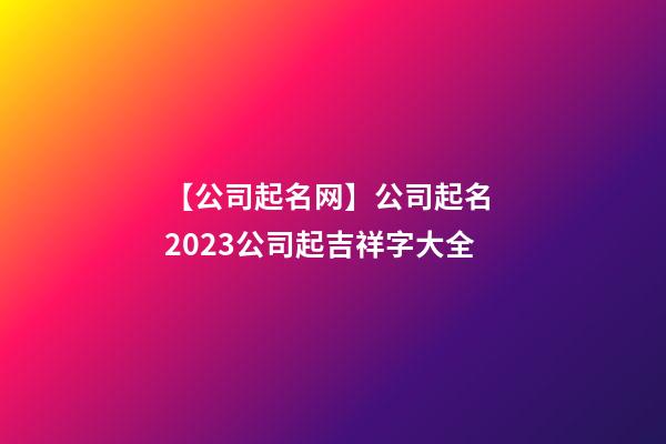 【公司起名网】公司起名 2023公司起吉祥字大全-第1张-公司起名-玄机派